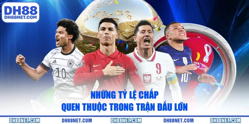 Những tỷ lệ chấp quen thuộc trong trận đấu lớn